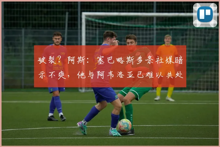 破裂？阿斯：塞巴略斯多条社媒暗示不爽，他与阿韦洛亚已难以共处