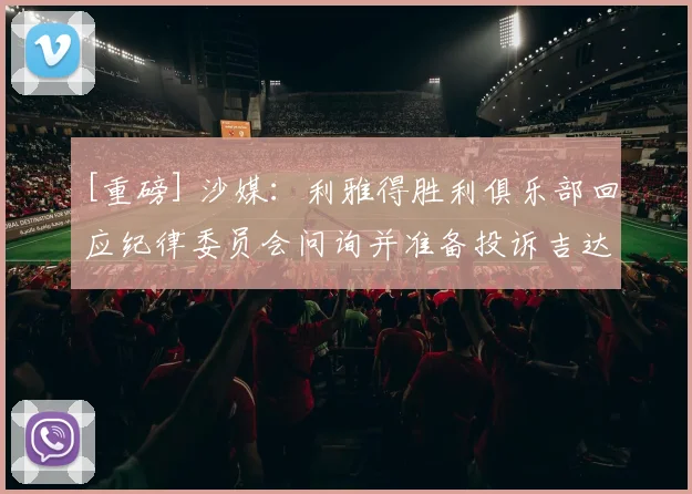 [重磅] 沙媒：利雅得胜利俱乐部回应纪律委员会问询并准备投诉吉达国民