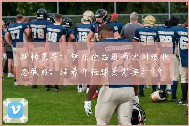 斯帕莱蒂：伊尔迪兹近两次训练状态很好；培养年轻球员需要3-4年