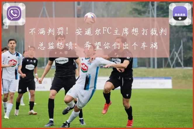 不满判罚！安道尔FC主席想打裁判，总监怒喷：希望你们出个车祸