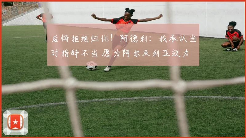 后悔拒绝归化！阿德利：我承认当时措辞不当 愿为阿尔及利亚效力