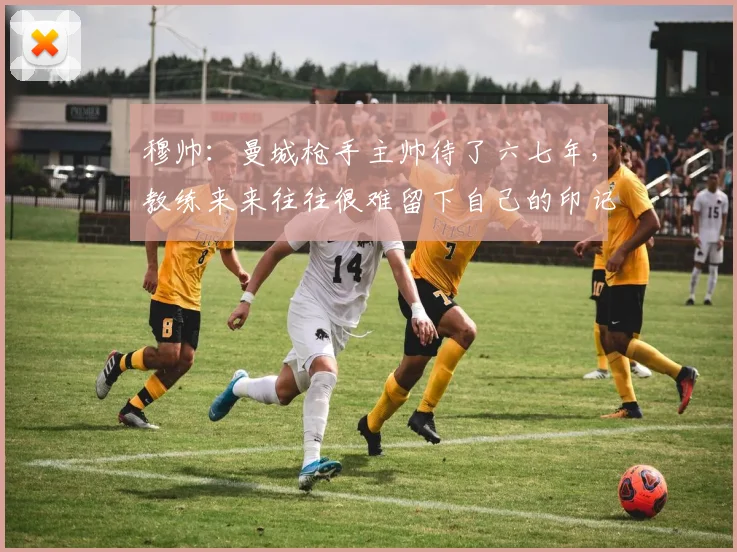 穆帅：曼城枪手主帅待了六七年，教练来来往往很难留下自己的印记